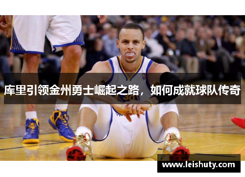 库里引领金州勇士崛起之路，如何成就球队传奇
