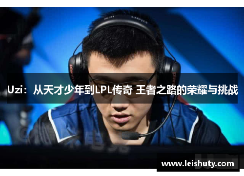 Uzi：从天才少年到LPL传奇 王者之路的荣耀与挑战