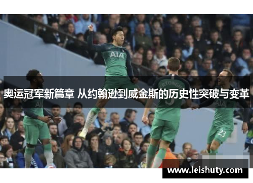 奥运冠军新篇章 从约翰逊到威金斯的历史性突破与变革