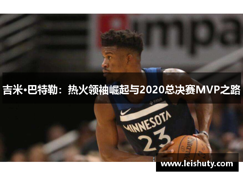 吉米·巴特勒：热火领袖崛起与2020总决赛MVP之路