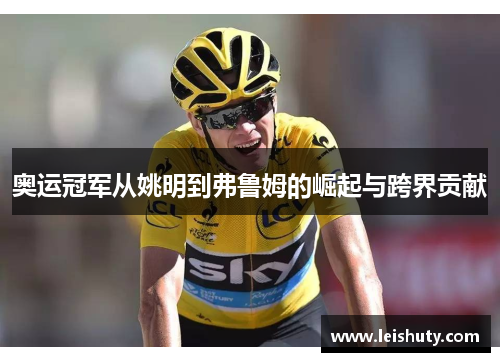 奥运冠军从姚明到弗鲁姆的崛起与跨界贡献