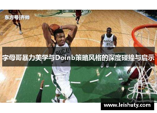 字母哥暴力美学与Doinb策略风格的深度碰撞与启示