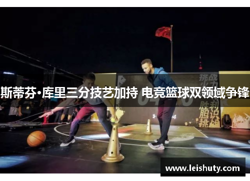斯蒂芬·库里三分技艺加持 电竞篮球双领域争锋