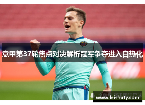 意甲第37轮焦点对决解析冠军争夺进入白热化