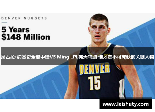 尼古拉·约基奇全能中锋VS Ming LPL伟大辅助 谁才是不可或缺的关键人物