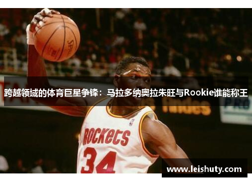 跨越领域的体育巨星争锋：马拉多纳奥拉朱旺与Rookie谁能称王