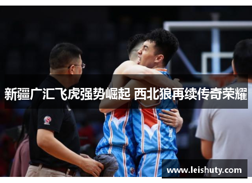 新疆广汇飞虎强势崛起 西北狼再续传奇荣耀