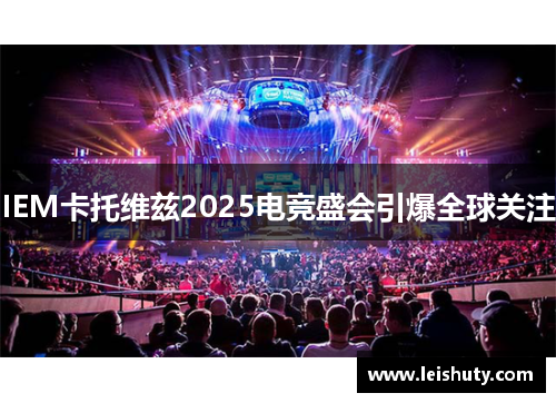 IEM卡托维兹2025电竞盛会引爆全球关注