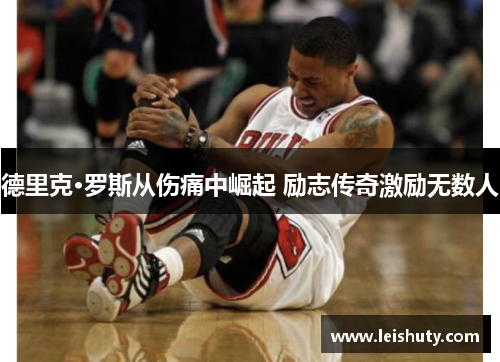 德里克·罗斯从伤痛中崛起 励志传奇激励无数人