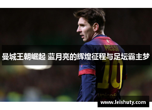 曼城王朝崛起 蓝月亮的辉煌征程与足坛霸主梦