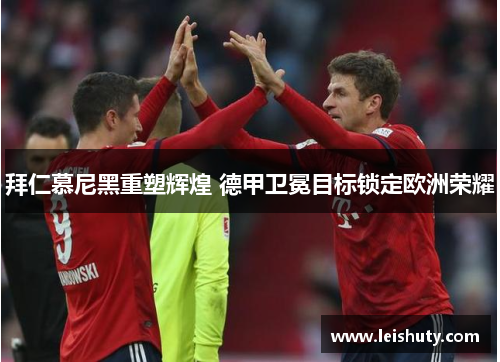 拜仁慕尼黑重塑辉煌 德甲卫冕目标锁定欧洲荣耀