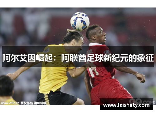 阿尔艾因崛起：阿联酋足球新纪元的象征
