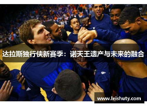 达拉斯独行侠新赛季：诺天王遗产与未来的融合