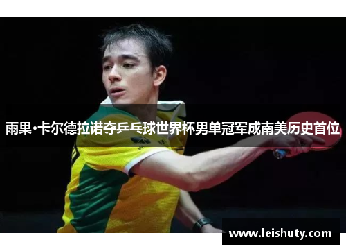 雨果·卡尔德拉诺夺乒乓球世界杯男单冠军成南美历史首位