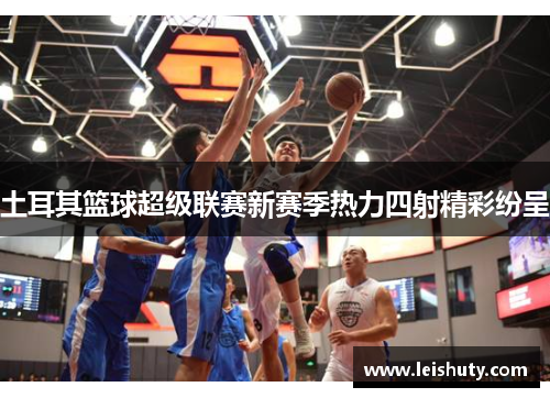 土耳其篮球超级联赛新赛季热力四射精彩纷呈