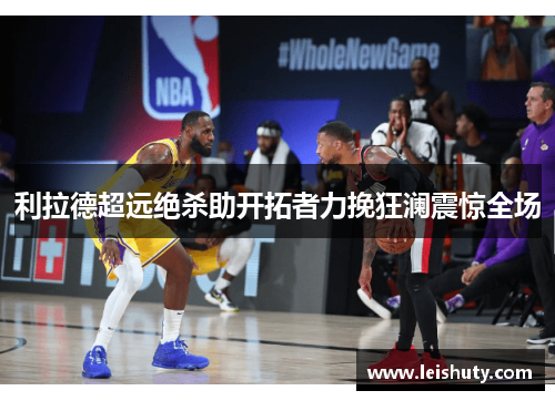 利拉德超远绝杀助开拓者力挽狂澜震惊全场