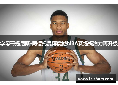 字母哥扬尼斯·阿德托昆博震撼NBA赛场统治力再升级