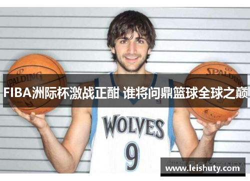 FIBA洲际杯激战正酣 谁将问鼎篮球全球之巅