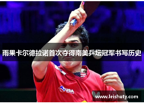 雨果卡尔德拉诺首次夺得南美乒坛冠军书写历史