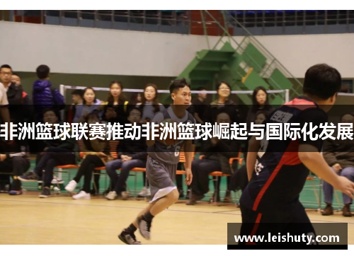 非洲篮球联赛推动非洲篮球崛起与国际化发展