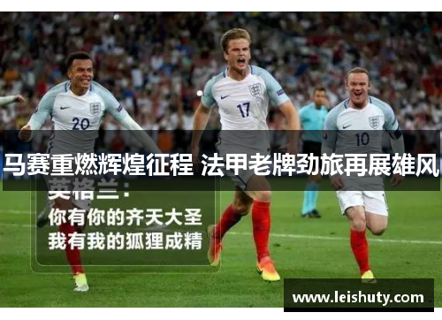 马赛重燃辉煌征程 法甲老牌劲旅再展雄风