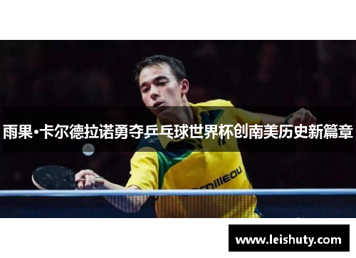 雨果·卡尔德拉诺勇夺乒乓球世界杯创南美历史新篇章
