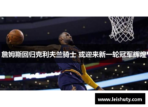 詹姆斯回归克利夫兰骑士 或迎来新一轮冠军辉煌