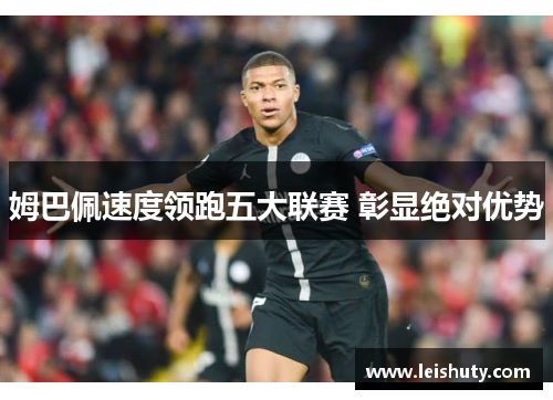 姆巴佩速度领跑五大联赛 彰显绝对优势