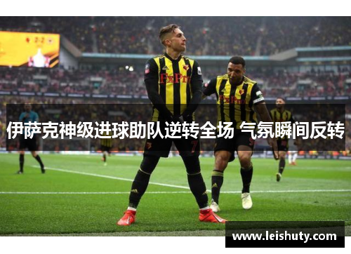 伊萨克神级进球助队逆转全场 气氛瞬间反转
