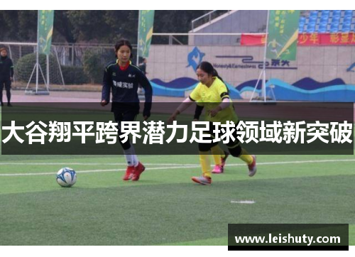 大谷翔平跨界潜力足球领域新突破