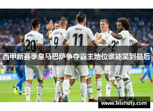 西甲新赛季皇马巴萨争夺霸主地位谁能笑到最后