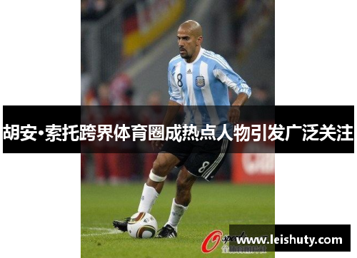 胡安·索托跨界体育圈成热点人物引发广泛关注