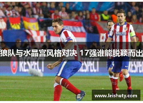 狼队与水晶宫风格对决 17强谁能脱颖而出