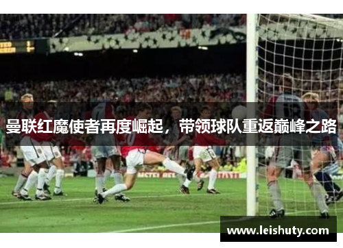 曼联红魔使者再度崛起，带领球队重返巅峰之路