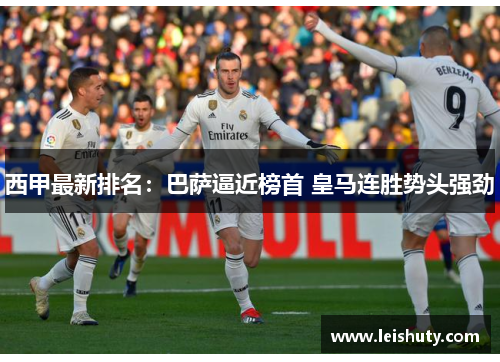 西甲最新排名：巴萨逼近榜首 皇马连胜势头强劲