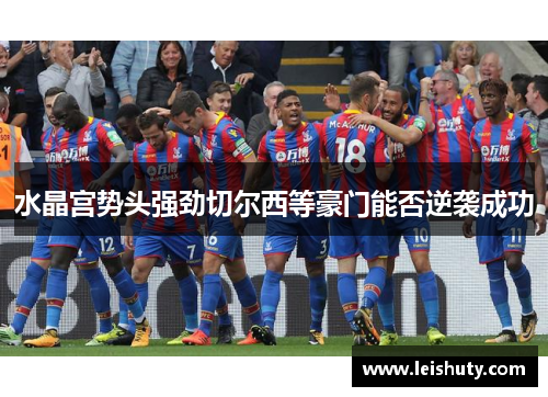 水晶宫势头强劲切尔西等豪门能否逆袭成功