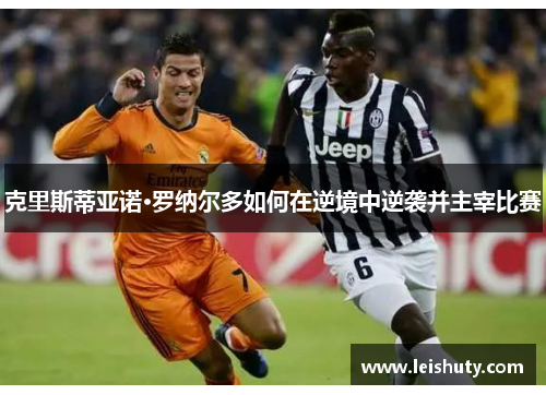 克里斯蒂亚诺·罗纳尔多如何在逆境中逆袭并主宰比赛