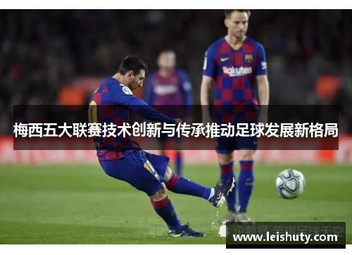 梅西五大联赛技术创新与传承推动足球发展新格局