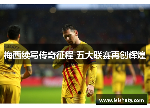 梅西续写传奇征程 五大联赛再创辉煌
