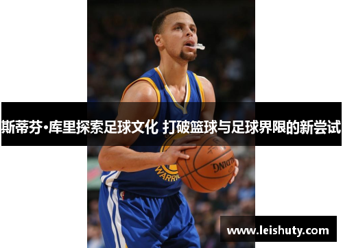 斯蒂芬·库里探索足球文化 打破篮球与足球界限的新尝试