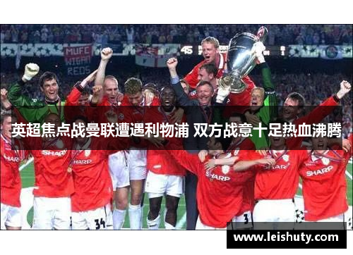 英超焦点战曼联遭遇利物浦 双方战意十足热血沸腾