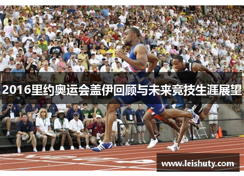 2016里约奥运会盖伊回顾与未来竞技生涯展望