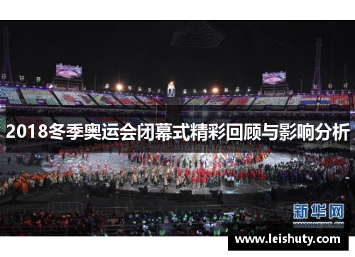 2018冬季奥运会闭幕式精彩回顾与影响分析