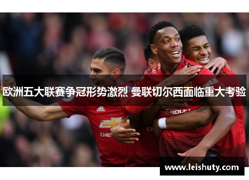 欧洲五大联赛争冠形势激烈 曼联切尔西面临重大考验
